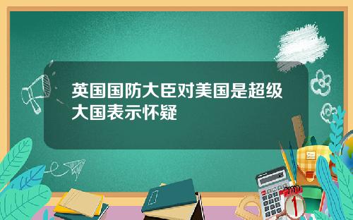 英国国防大臣对美国是超级大国表示怀疑