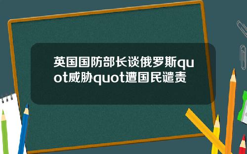 英国国防部长谈俄罗斯quot威胁quot遭国民谴责