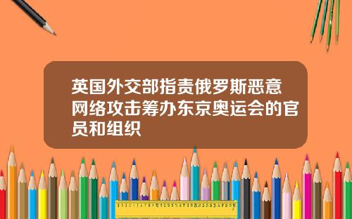 英国外交部指责俄罗斯恶意网络攻击筹办东京奥运会的官员和组织