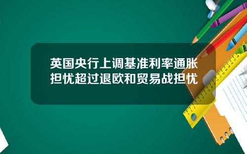 英国央行上调基准利率通胀担忧超过退欧和贸易战担忧