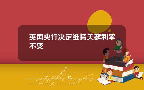 英国央行决定维持关键利率不变