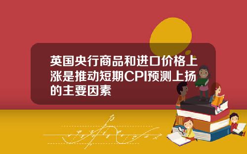 英国央行商品和进口价格上涨是推动短期CPI预测上扬的主要因素