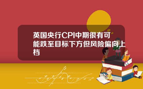 英国央行CPI中期很有可能跌至目标下方但风险偏向上档