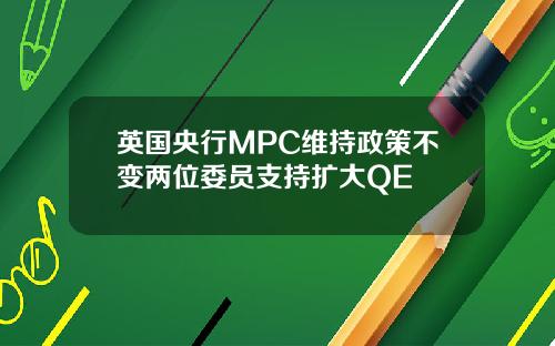 英国央行MPC维持政策不变两位委员支持扩大QE