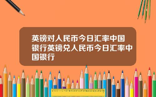 英镑对人民币今日汇率中国银行英镑兑人民币今日汇率中国银行