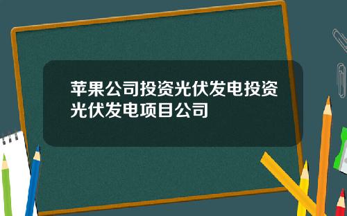 苹果公司投资光伏发电投资光伏发电项目公司