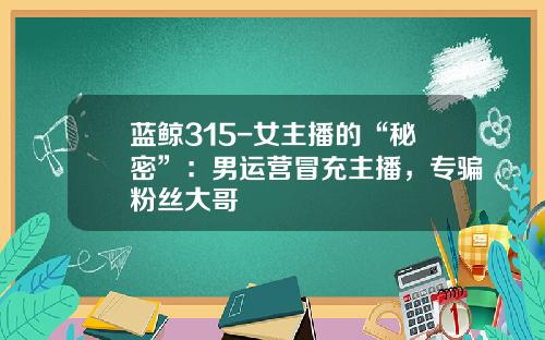 蓝鲸315-女主播的“秘密”：男运营冒充主播，专骗粉丝大哥