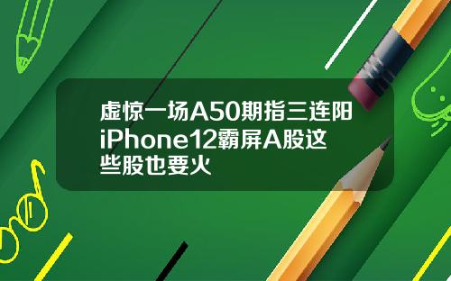 虚惊一场A50期指三连阳iPhone12霸屏A股这些股也要火