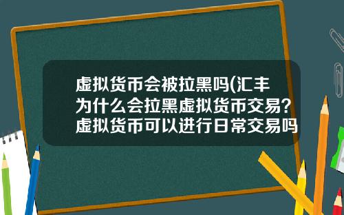 虚拟货币会被拉黑吗(汇丰为什么会拉黑虚拟货币交易？虚拟货币可以进行日常交易吗？)