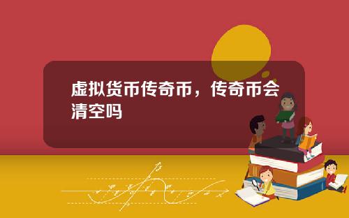 虚拟货币传奇币，传奇币会清空吗