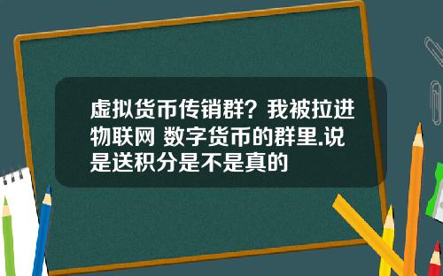 虚拟货币传销群？我被拉进物联网+数字货币的群里.说是送积分是不是真的