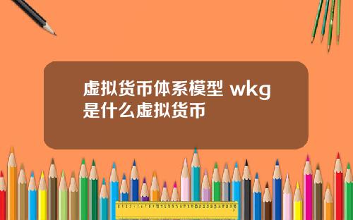 虚拟货币体系模型 wkg是什么虚拟货币