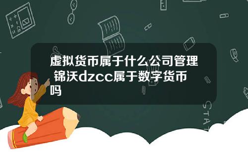 虚拟货币属于什么公司管理 锦沃dzcc属于数字货币吗