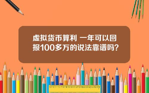 虚拟货币算利 一年可以回报100多万的说法靠谱吗？