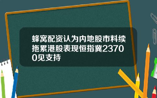 蜂窝配资认为内地股市料续拖累港股表现恒指冀23700见支持