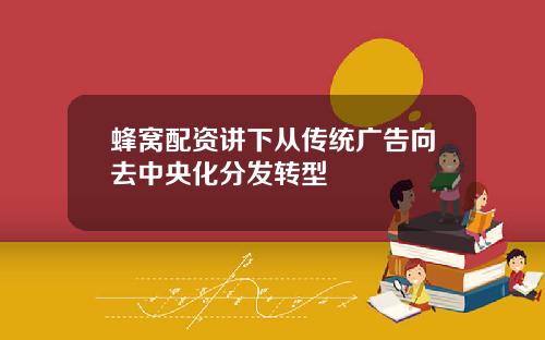 蜂窝配资讲下从传统广告向去中央化分发转型