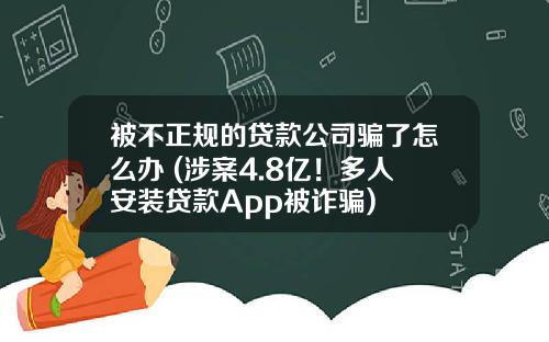 被不正规的贷款公司骗了怎么办 (涉案4.8亿！多人安装贷款App被诈骗)