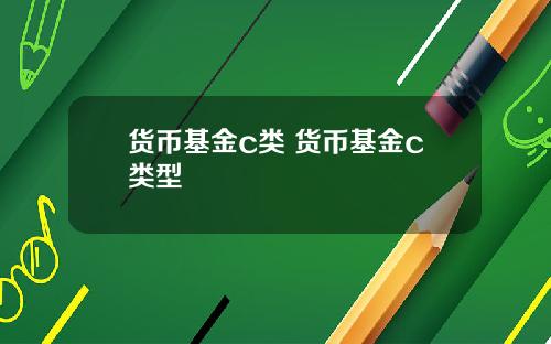 货币基金c类 货币基金c类型