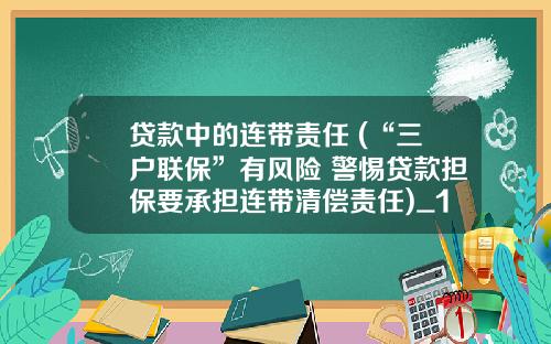 贷款中的连带责任 (“三户联保”有风险 警惕贷款担保要承担连带清偿责任)_1