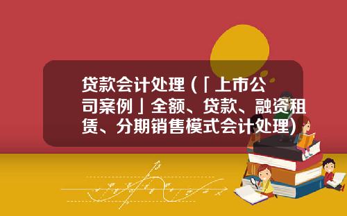 贷款会计处理 (「上市公司案例」全额、贷款、融资租赁、分期销售模式会计处理)