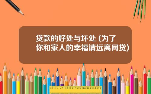 贷款的好处与坏处 (为了你和家人的幸福请远离网贷)