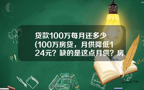 贷款100万每月还多少 (100万房贷，月供降低124元？缺的是这点月供？房价还需下降)_1