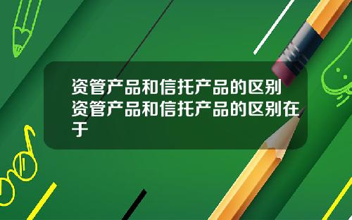 资管产品和信托产品的区别资管产品和信托产品的区别在于
