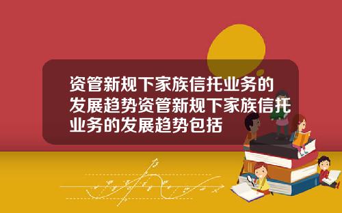 资管新规下家族信托业务的发展趋势资管新规下家族信托业务的发展趋势包括