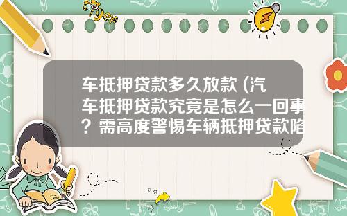 车抵押贷款多久放款 (汽车抵押贷款究竟是怎么一回事？需高度警惕车辆抵押贷款陷阱！)_1