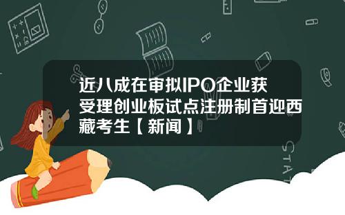 近八成在审拟IPO企业获受理创业板试点注册制首迎西藏考生【新闻】