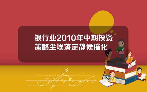 银行业2010年中期投资策略尘埃落定静候催化