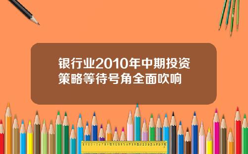 银行业2010年中期投资策略等待号角全面吹响