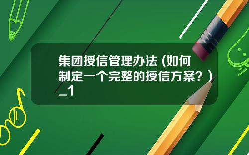 集团授信管理办法 (如何制定一个完整的授信方案？)_1
