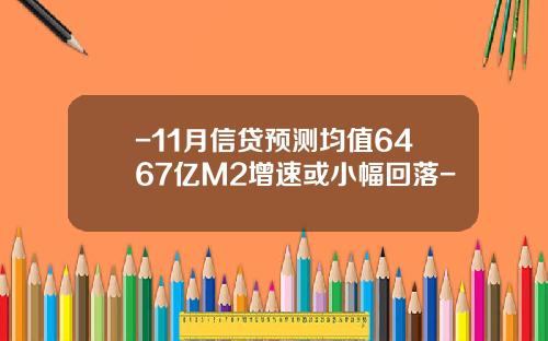 -11月信贷预测均值6467亿M2增速或小幅回落-