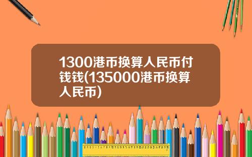 1300港币换算人民币付钱钱(135000港币换算人民币)
