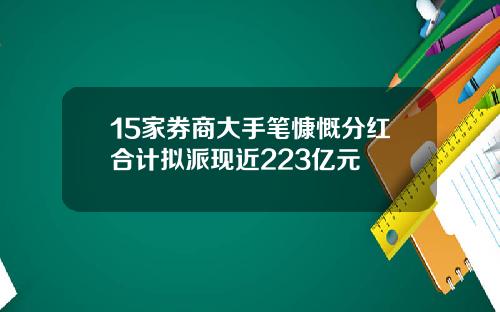 15家券商大手笔慷慨分红合计拟派现近223亿元
