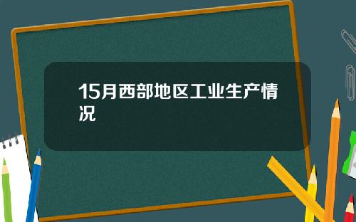 15月西部地区工业生产情况