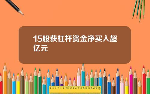 15股获杠杆资金净买入超亿元