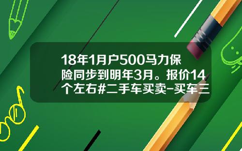18年1月户500马力保险同步到明年3月。报价14个左右#二手车买卖-买车三年分期光保险要多少钱【新闻】.