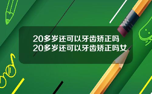 20多岁还可以牙齿矫正吗20多岁还可以牙齿矫正吗女