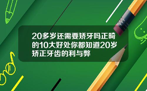 20多岁还需要矫牙吗正畸的10大好处你都知道20岁矫正牙齿的利与弊