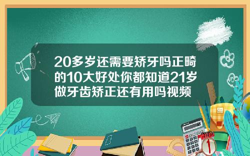 20多岁还需要矫牙吗正畸的10大好处你都知道21岁做牙齿矫正还有用吗视频