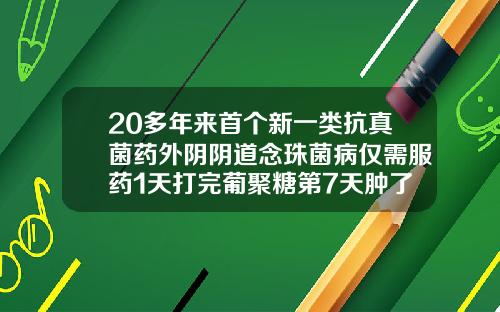 20多年来首个新一类抗真菌药外阴阴道念珠菌病仅需服药1天打完葡聚糖第7天肿了