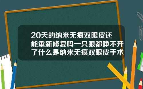 20天的纳米无痕双眼皮还能重新修复吗一只眼都睁不开了什么是纳米无痕双眼皮手术