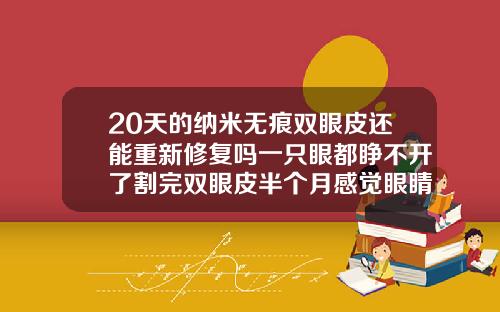 20天的纳米无痕双眼皮还能重新修复吗一只眼都睁不开了割完双眼皮半个月感觉眼睛睁不开