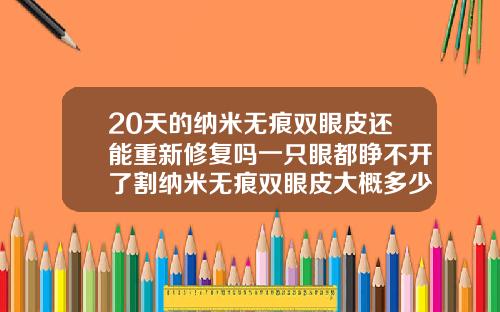 20天的纳米无痕双眼皮还能重新修复吗一只眼都睁不开了割纳米无痕双眼皮大概多少钱一次