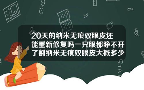 20天的纳米无痕双眼皮还能重新修复吗一只眼都睁不开了割纳米无痕双眼皮大概多少钱啊
