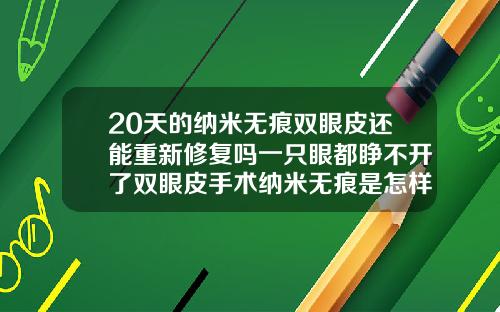 20天的纳米无痕双眼皮还能重新修复吗一只眼都睁不开了双眼皮手术纳米无痕是怎样做的