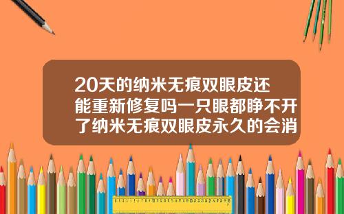 20天的纳米无痕双眼皮还能重新修复吗一只眼都睁不开了纳米无痕双眼皮永久的会消失吗