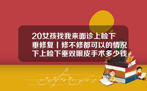 20女孩找我来面诊上睑下垂修复丨修不修都可以的情况下上睑下垂双眼皮手术多少钱